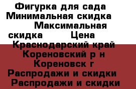 Фигурка для сада  › Минимальная скидка ­ 50 › Максимальная скидка ­ 50 › Цена ­ 700 - Краснодарский край, Кореновский р-н, Кореновск г. Распродажи и скидки » Распродажи и скидки на товары   